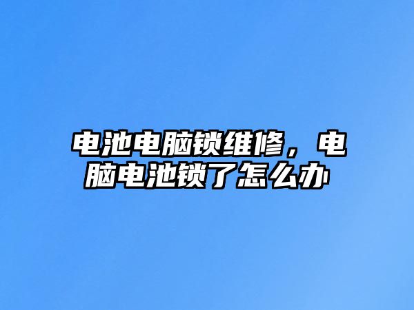 電池電腦鎖維修，電腦電池鎖了怎么辦