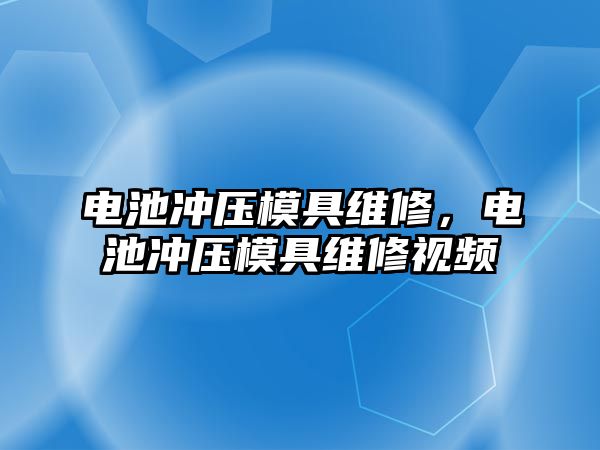 電池沖壓模具維修，電池沖壓模具維修視頻