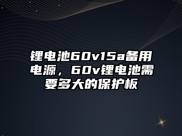 鋰電池60v15a備用電源，60v鋰電池需要多大的保護板