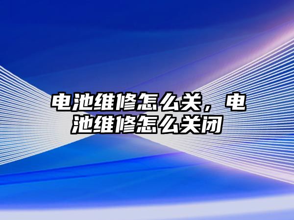 電池維修怎么關，電池維修怎么關閉