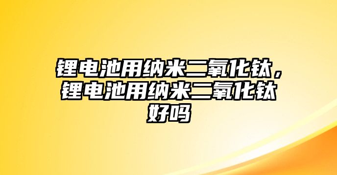 鋰電池用納米二氧化鈦，鋰電池用納米二氧化鈦好嗎