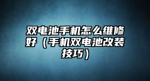 雙電池手機怎么維修好（手機雙電池改裝技巧）