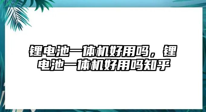 鋰電池一體機好用嗎，鋰電池一體機好用嗎知乎