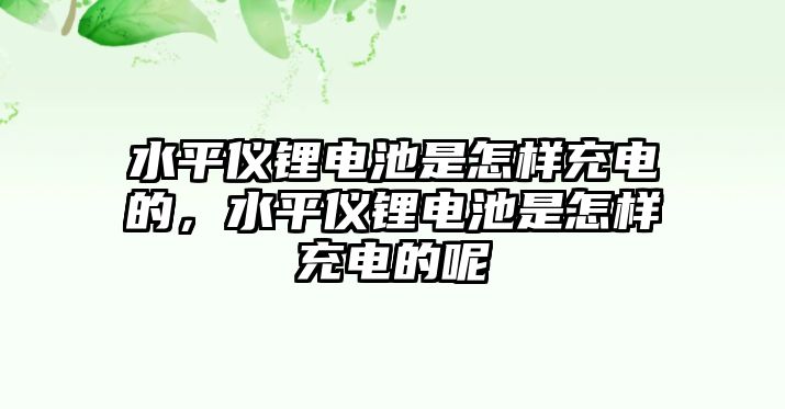 水平儀鋰電池是怎樣充電的，水平儀鋰電池是怎樣充電的呢