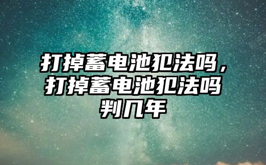 打掉蓄電池犯法嗎，打掉蓄電池犯法嗎判幾年