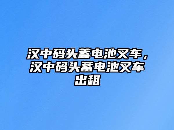 漢中碼頭蓄電池叉車，漢中碼頭蓄電池叉車出租