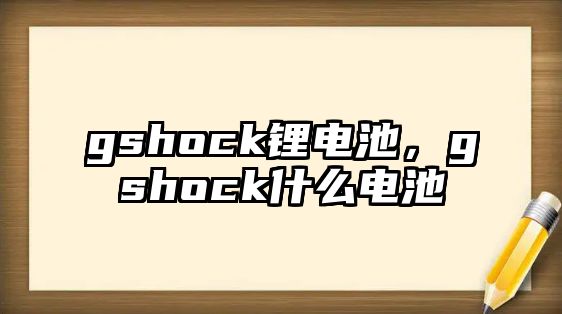 gshock鋰電池，gshock什么電池