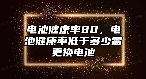 電池健康率80，電池健康率低于多少需更換電池