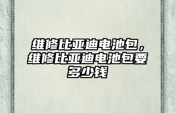 維修比亞迪電池包，維修比亞迪電池包要多少錢(qián)