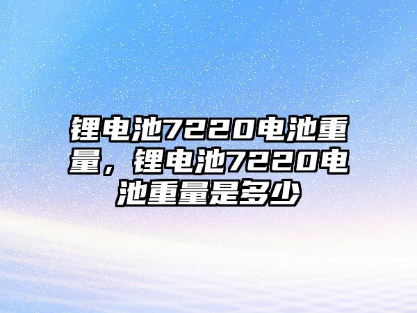 鋰電池7220電池重量，鋰電池7220電池重量是多少