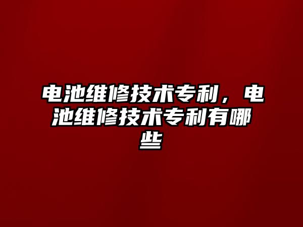 電池維修技術專利，電池維修技術專利有哪些