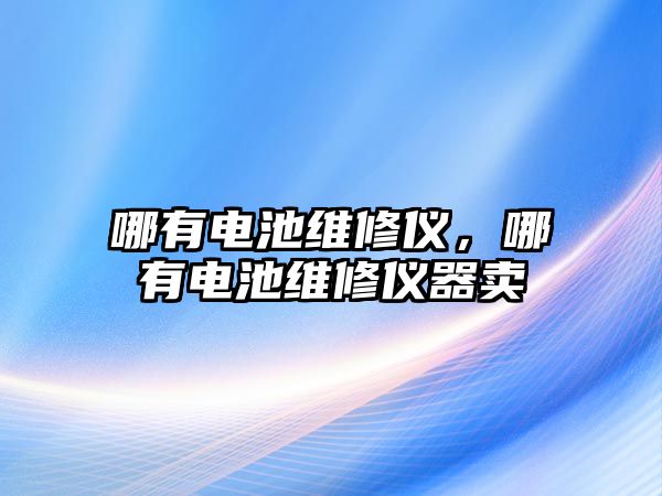 哪有電池維修儀，哪有電池維修儀器賣