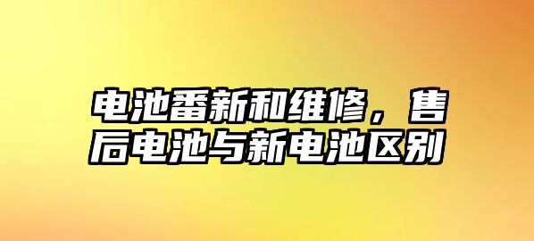 電池番新和維修，售后電池與新電池區(qū)別