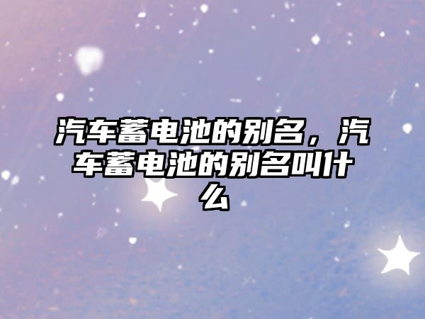 汽車蓄電池的別名，汽車蓄電池的別名叫什么