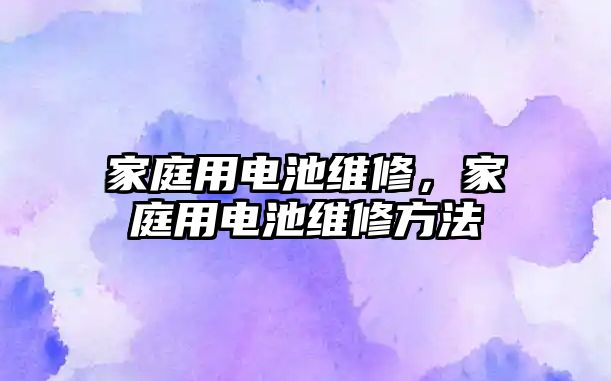 家庭用電池維修，家庭用電池維修方法