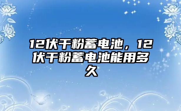 12伏干粉蓄電池，12伏干粉蓄電池能用多久