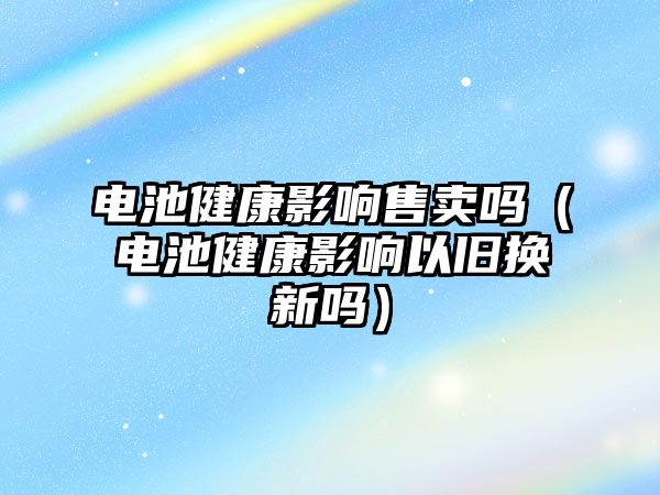 電池健康影響售賣嗎（電池健康影響以舊換新嗎）