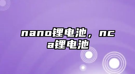 nano鋰電池，nca鋰電池