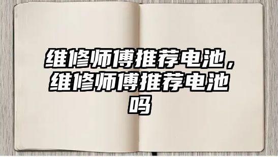 維修師傅推薦電池，維修師傅推薦電池嗎