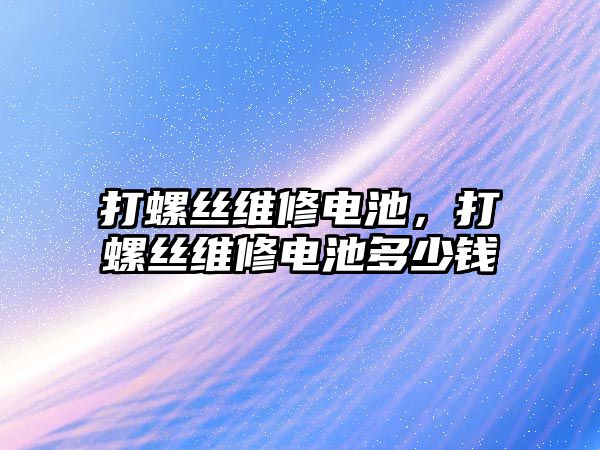 打螺絲維修電池，打螺絲維修電池多少錢