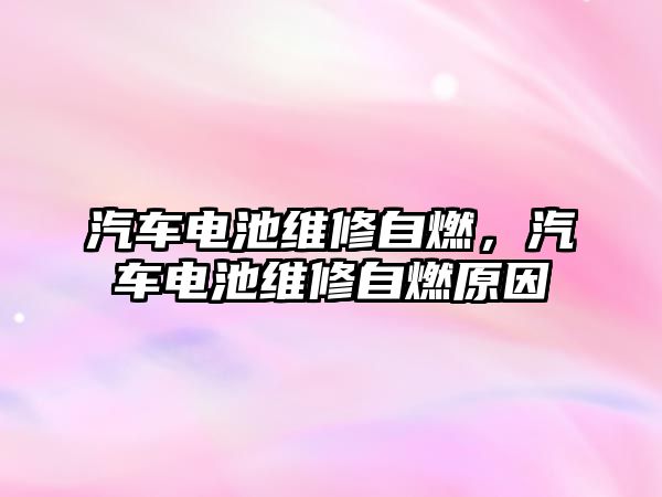 汽車電池維修自燃，汽車電池維修自燃原因