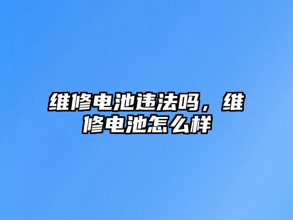 維修電池違法嗎，維修電池怎么樣