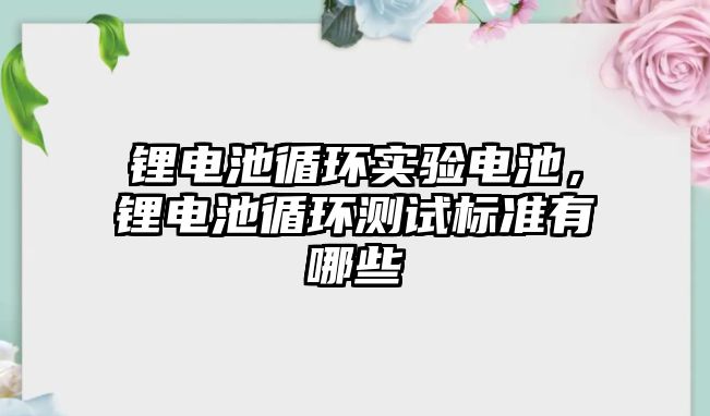 鋰電池循環實驗電池，鋰電池循環測試標準有哪些