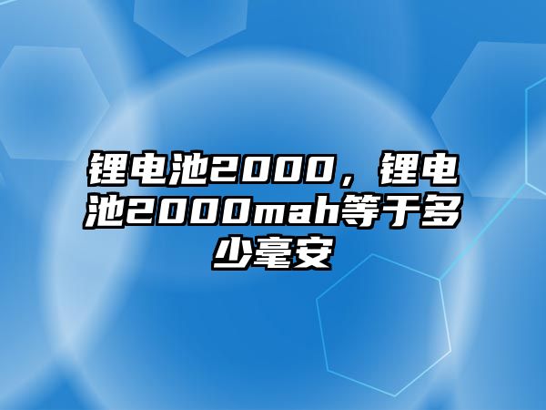 鋰電池2000，鋰電池2000mah等于多少毫安