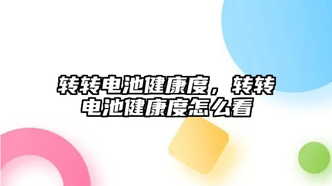 轉轉電池健康度，轉轉電池健康度怎么看