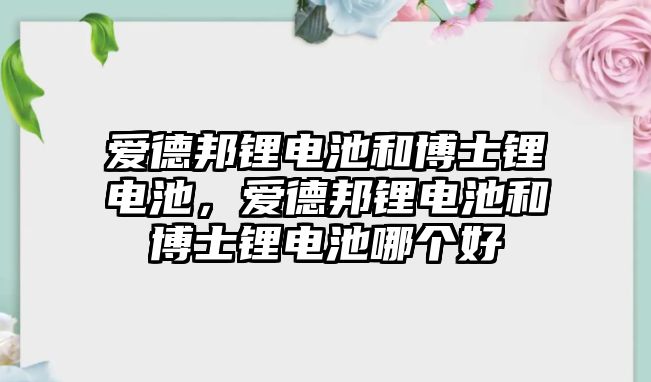 愛德邦鋰電池和博士鋰電池，愛德邦鋰電池和博士鋰電池哪個好