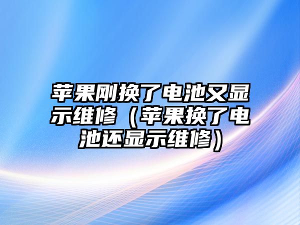 蘋果剛換了電池又顯示維修（蘋果換了電池還顯示維修）