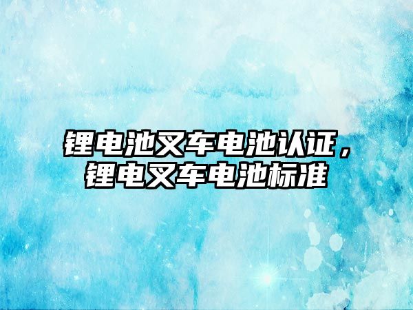 鋰電池叉車電池認證，鋰電叉車電池標準