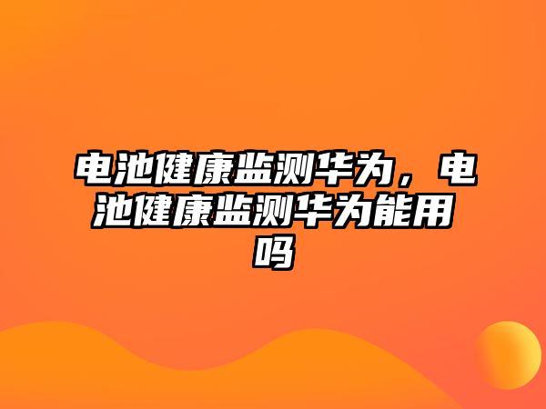 電池健康監測華為，電池健康監測華為能用嗎