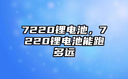 7220鋰電池，7220鋰電池能跑多遠(yuǎn)