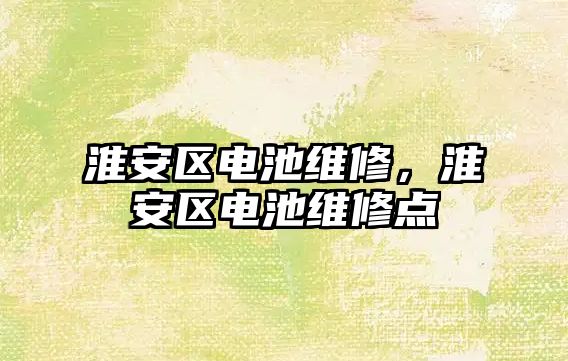 淮安區電池維修，淮安區電池維修點