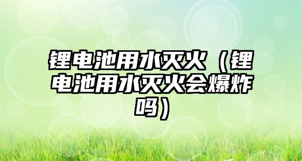 鋰電池用水滅火（鋰電池用水滅火會爆炸嗎）