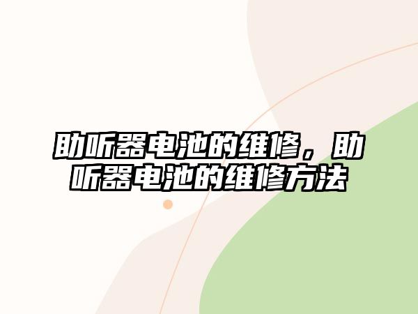 助聽(tīng)器電池的維修，助聽(tīng)器電池的維修方法