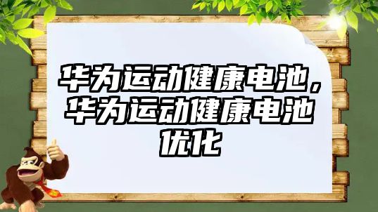 華為運(yùn)動健康電池，華為運(yùn)動健康電池優(yōu)化