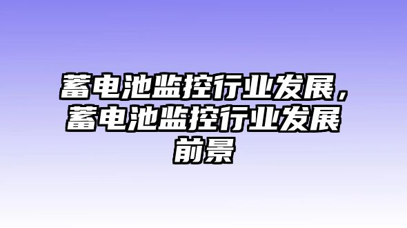 蓄電池監控行業發展，蓄電池監控行業發展前景