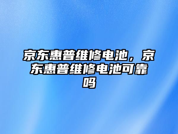 京東惠普維修電池，京東惠普維修電池可靠嗎