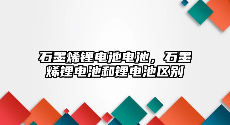 石墨烯鋰電池電池，石墨烯鋰電池和鋰電池區別