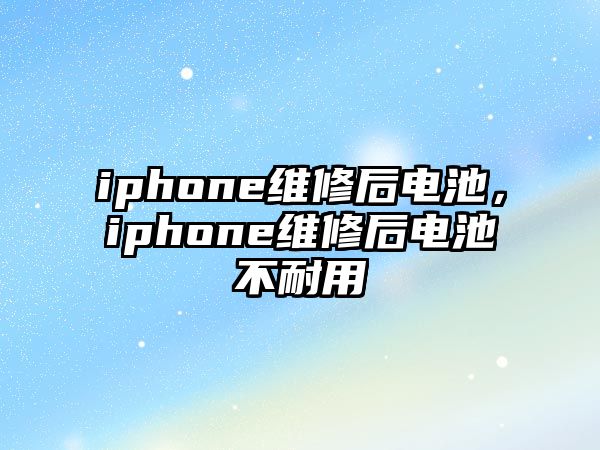 iphone維修后電池，iphone維修后電池不耐用