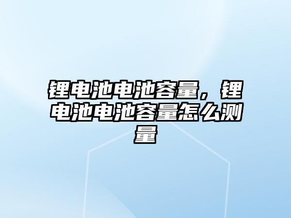 鋰電池電池容量，鋰電池電池容量怎么測量