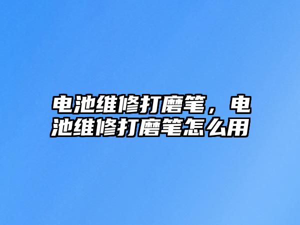 電池維修打磨筆，電池維修打磨筆怎么用