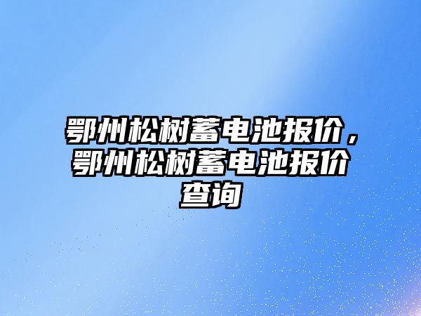 鄂州松樹蓄電池報價，鄂州松樹蓄電池報價查詢