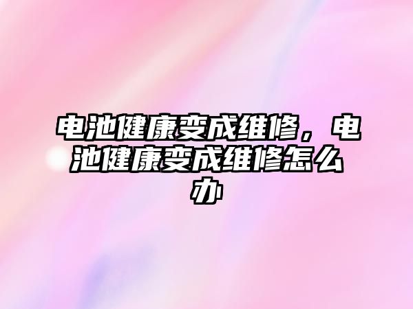 電池健康變成維修，電池健康變成維修怎么辦