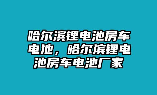 哈爾濱鋰電池房車電池，哈爾濱鋰電池房車電池廠家