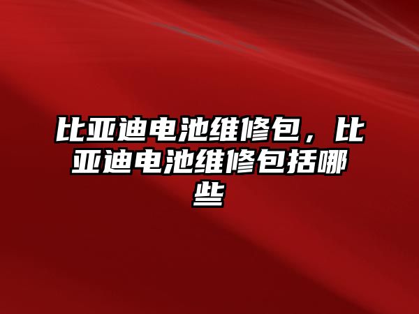 比亞迪電池維修包，比亞迪電池維修包括哪些