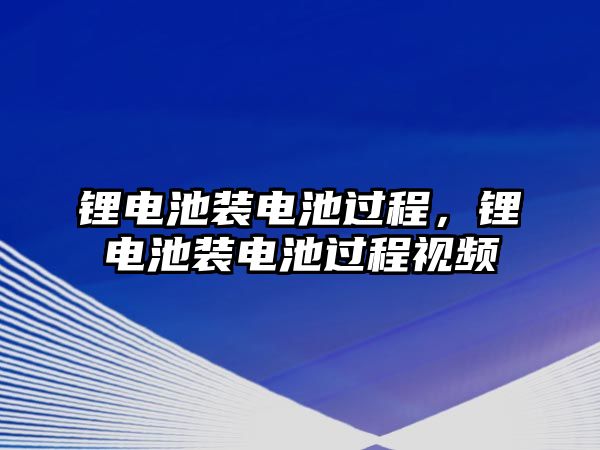 鋰電池裝電池過(guò)程，鋰電池裝電池過(guò)程視頻