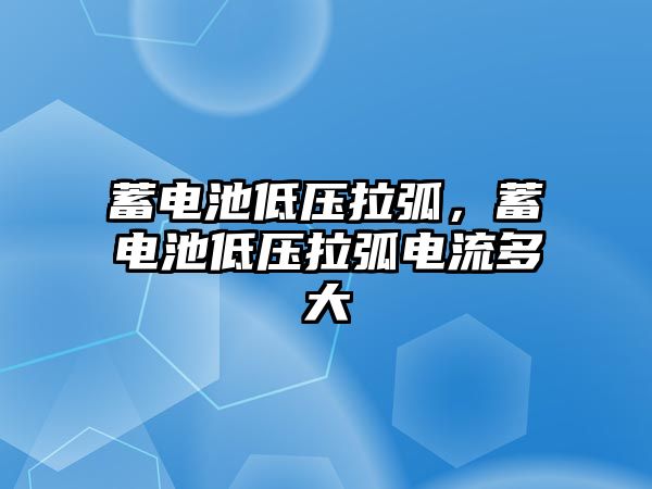 蓄電池低壓拉弧，蓄電池低壓拉弧電流多大